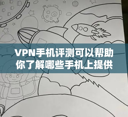 VPN手机评测可以帮助你了解哪些手机上提供VPN功能，以及它们的优缺点。以下是一些常见的VPN手机品牌及其特点，供你参考