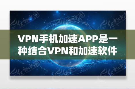 VPN手机加速APP是一种结合VPN和加速软件的工具，旨在提高数据下载和上传的速度。以下是对VPN手机加速APP的详细介绍