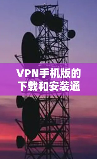 VPN手机版的下载和安装通常可以通过官方渠道进行,以下是一些主要的VPN平台及其官方下载链接 VPN手机版的下载和安装通常可以通过官方渠道进行,以下是一些主要的VPN平台及其官方下载链接