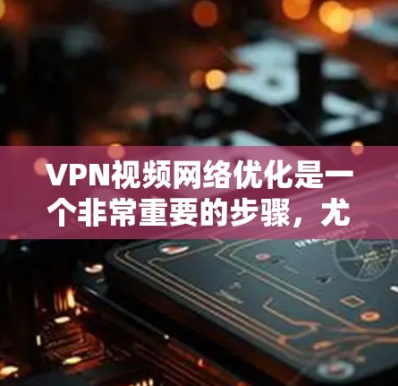 VPN视频网络优化是一个非常重要的步骤，尤其是在需要高速、稳定的网络连接时。以下是一些逐步的优化方法，帮助您提升VPN视频的网络性能