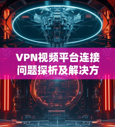 VPN视频平台连接问题探析及解决方案