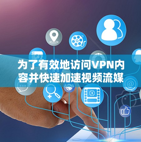 为了有效地访问VPN内容并快速加速视频流媒体，可以按照以下步骤进行