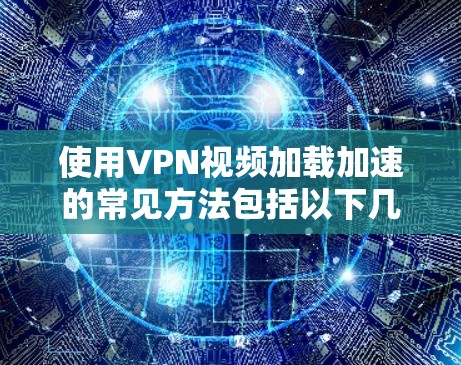 使用VPN视频加载加速的常见方法包括以下几种