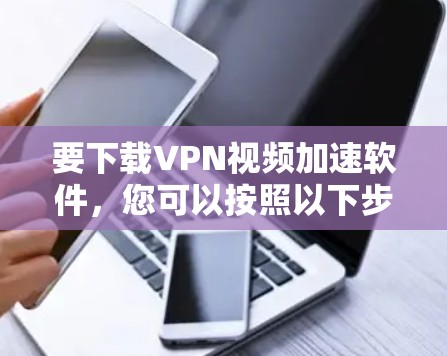 要下载VPN视频加速软件，您可以按照以下步骤操作