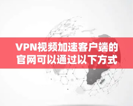 VPN视频加速客户端的官网可以通过以下方式访问