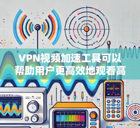 VPN视频加速工具可以帮助用户更高效地观看高质量的VPN内容。以下是一些主流的VPN视频加速工具及其简介