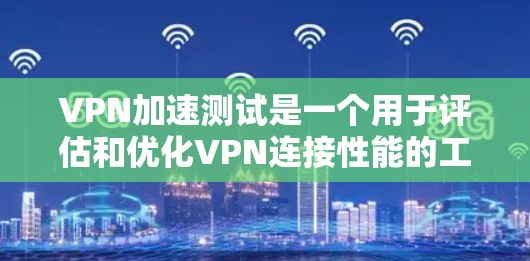 VPN加速测试是一个用于评估和优化VPN连接性能的工具，帮助用户了解VPN设置是否存在问题，或是否有其他因素影响视频播放速度。以下是详细的步骤和分析