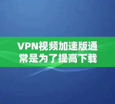 VPN视频加速版通常是为了提高下载速度、节省带宽或者增强安全性的服务。以下是一些推荐的VPN加速平台，每个平台的特点和优势都有所不同，您可以根据您的需求进行选择