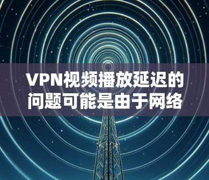 VPN视频播放延迟的问题可能是由于网络连接不稳定、VPN设备本身配置不当，或者使用了低速连接方法。以下是一些可能的解决方案