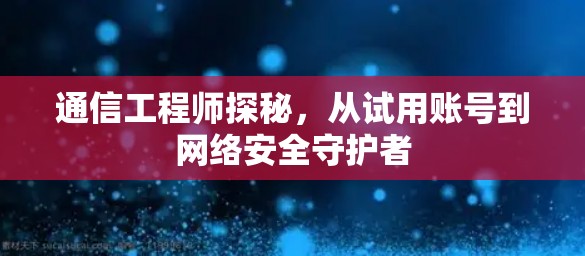 通信工程师探秘，从试用账号到网络安全守护者