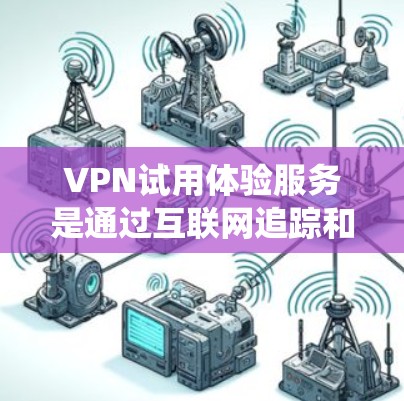 VPN试用体验服务是通过互联网追踪和保护个人或企业的网络，防止被截获或攻击。以下是对VPN试用体验服务的系统性介绍