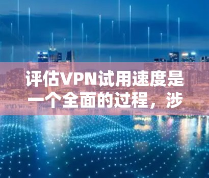 评估VPN试用速度是一个全面的过程，涉及多个因素和步骤。以下是一个结构化的总结，帮助您更好地了解如何评估和选择VPN服务