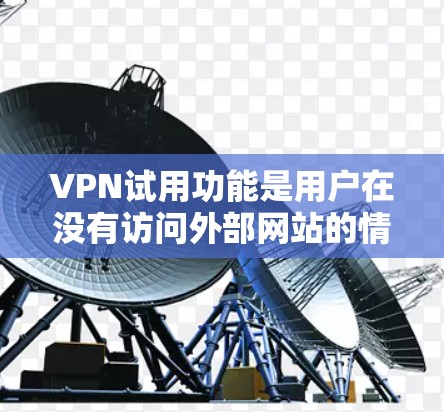 VPN试用功能是用户在没有访问外部网站的情况下，连接到互联网，同时保持隐私和安全的网络通信技术。以下是关于VPN试用功能的详细介绍