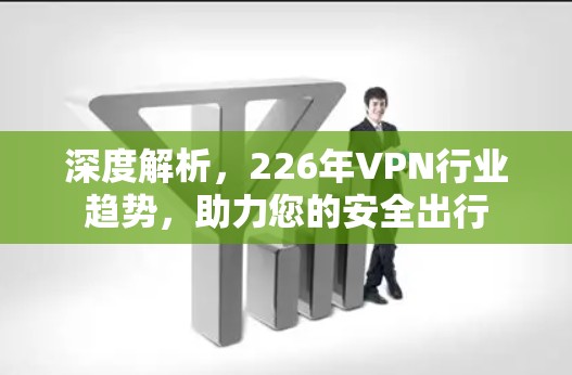 深度解析，226年VPN行业趋势，助力您的安全出行