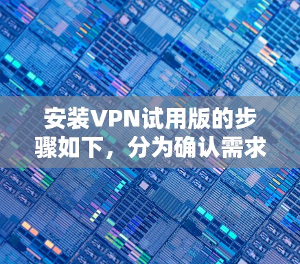 安装VPN试用版的步骤如下，分为确认需求、选择应用、注册账户、安装与连接、安全注意事项以及注意事项等部分