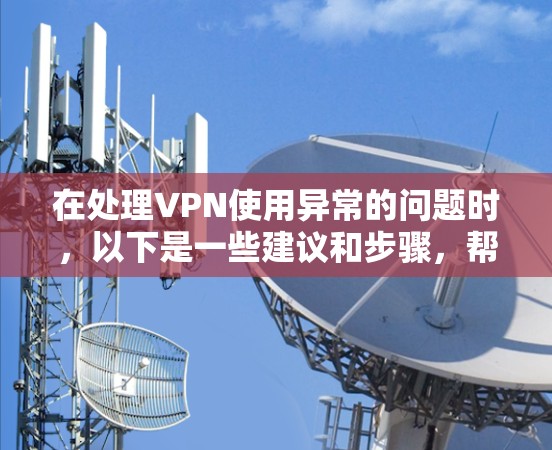 在处理VPN使用异常的问题时，以下是一些建议和步骤，帮助你更好地识别和解决异常情况