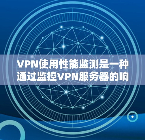 VPN使用性能监测是一种通过监控VPN服务器的响应时间和性能，以判断其是否稳定和可管理的方法。它可以帮助用户识别服务器问题，优化网络性能，确保安全和用户体验。以下是对性能监测的详细分析和步骤