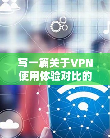 写一篇关于VPN使用体验对比的文章，可以从以下几个方面入手，确保内容清晰、逻辑性强，同时避免重复