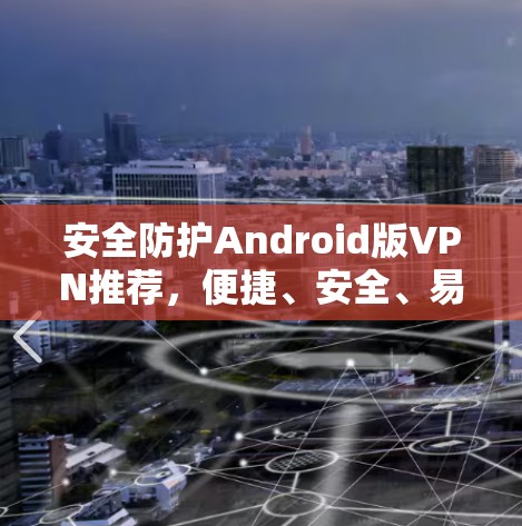 安全防护Android版VPN推荐，便捷、安全、易用