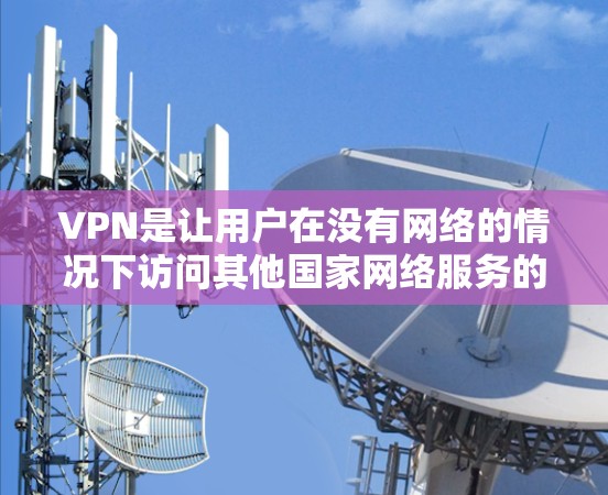 VPN是让用户在没有网络的情况下访问其他国家网络服务的工具。以下是推荐的VPN软件，涵盖免费和付费的选项，供您选择