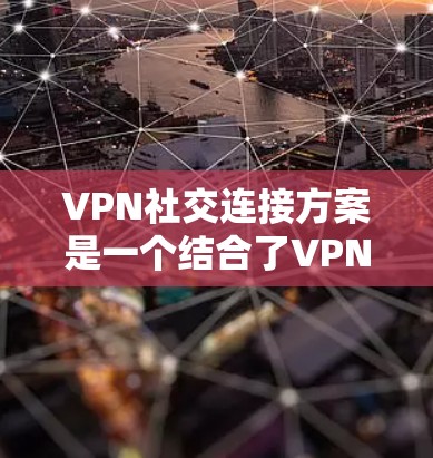 VPN社交连接方案是一个结合了VPN技术和社交功能的解决方案，旨在为用户提供高效、安全、易用的社交体验。以下是一个详细的VPN社交连接方案设计，涵盖了用户需求和潜在的技术挑战