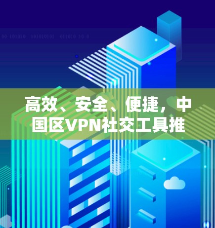 高效、安全、便捷，中国区VPN社交工具推荐