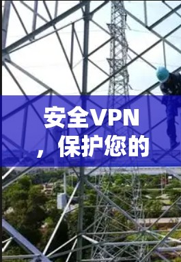 安全VPN，保护您的隐私与数据，开启未知的网络世界