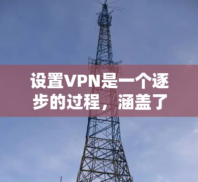 设置VPN是一个逐步的过程，涵盖了多个关键步骤，每个步骤都需要仔细处理。以下是详细的步骤指南，帮助你顺利进行VPN设置