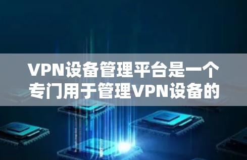 VPN设备管理平台是一个专门用于管理VPN设备的工具，旨在帮助用户方便地管理和管理他们的VPN连接设备。以下是该平台的一些主要功能和特点
