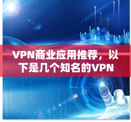 VPN商业应用推荐，以下是几个知名的VPN服务推荐，涵盖了私人VPN、企业VPN、移动应用和移动设备支持等类型
