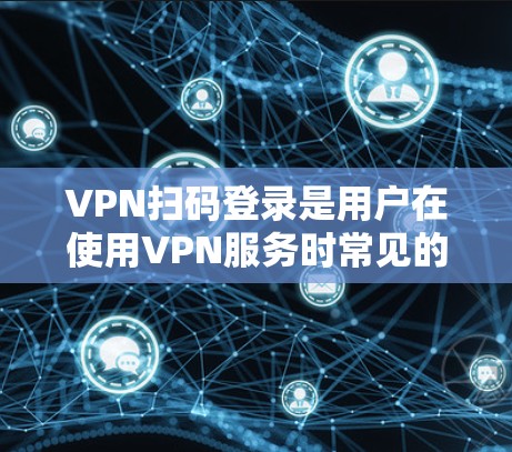 VPN扫码登录是用户在使用VPN服务时常见的问题。为了确保安全和隐私，建议您遵循以下步骤和注意事项