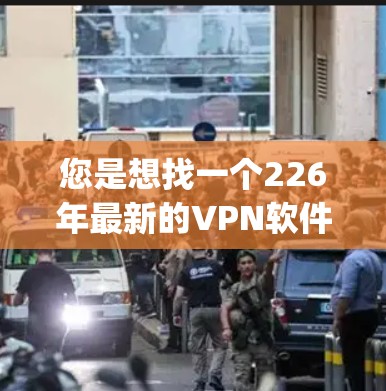 您是想找一个226年最新的VPN软件吗？VPN软件主要是通过网络 tunneling技术来实现信息的加密传输，保护用户数据的安全。以下是几种常用且安全的VPN软件推荐