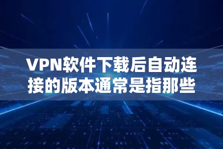 VPN软件下载后自动连接的版本通常是指那些安装后自动登录或连接到目标服务器的软件。以下是一些常见的VPN软件，它们通常支持自动连接和登录功能