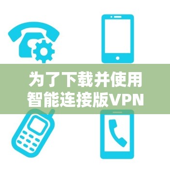 为了下载并使用智能连接版VPN软件，可以按照以下步骤进行