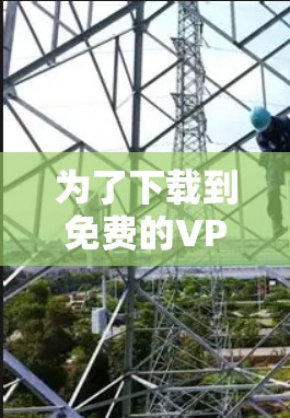 为了下载到免费的VPN软件，您可以按照以下步骤操作