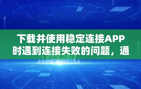 下载并使用稳定连接APP时遇到连接失败的问题，通常与缓存过旧或网络不稳定有关。以下是一些步骤来解决这个问题