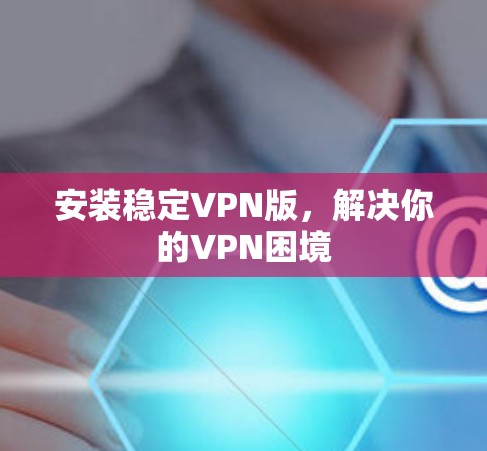 安装稳定VPN版，解决你的VPN困境