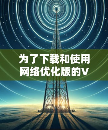 为了下载和使用网络优化版的VPN软件，以下是一个有条理的步骤指南