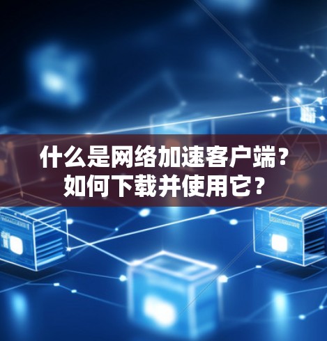 什么是网络加速客户端？如何下载并使用它？