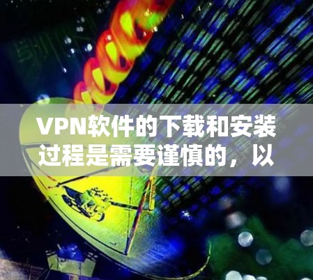 VPN软件的下载和安装过程是需要谨慎的，以下是一些需要注意的事项和建议