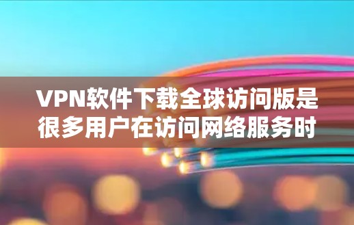 VPN软件下载全球访问版是很多用户在访问网络服务时常用的工具，但要下载全球访问版 VPN 软件需要考虑安全性和兼容性。以下是一些常见的VPN软件和下载全球访问版的方法