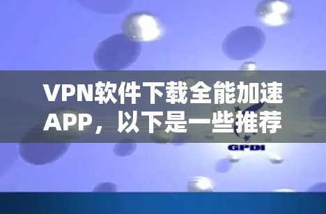VPN软件下载全能加速APP，以下是一些推荐的通用 VPN 软件，这些软件可以满足你的需求