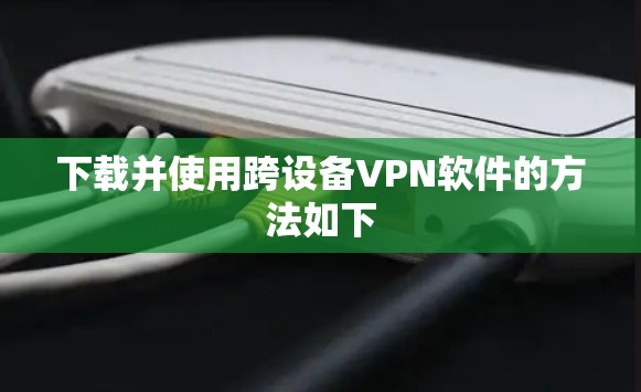 下载并使用跨设备VPN软件的方法如下
