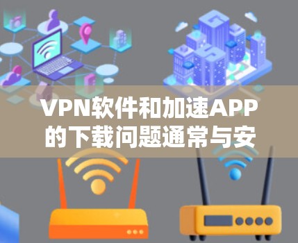 VPN软件和加速APP的下载问题通常与安全性和兼容性有关。为了确保下载成功，建议