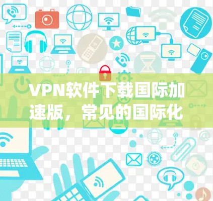 VPN软件下载国际加速版，常见的国际化的VPN软件包括Speeddome、Vidgo、Vidcast、Tubepay和Netnfo等。以下是一些国际化的VPN软件推荐，适合中国用户使用