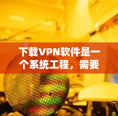 下载VPN软件是一个系统工程，需要谨慎处理以确保安全性和流畅性。以下是基于上述思考的步骤总结