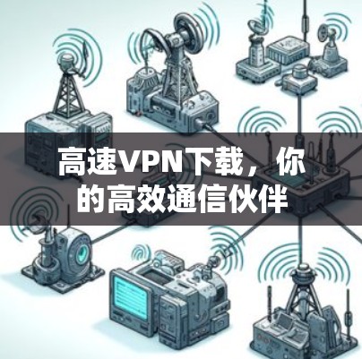 高速VPN下载，你的高效通信伙伴