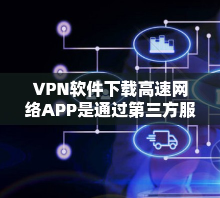VPN软件下载高速网络APP是通过第三方服务器实现的，用户可以使用以下步骤快速解决相关问题