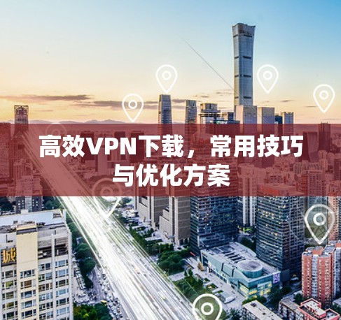 高效VPN下载，常用技巧与优化方案