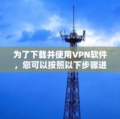 为了下载并使用VPN软件，您可以按照以下步骤进行
